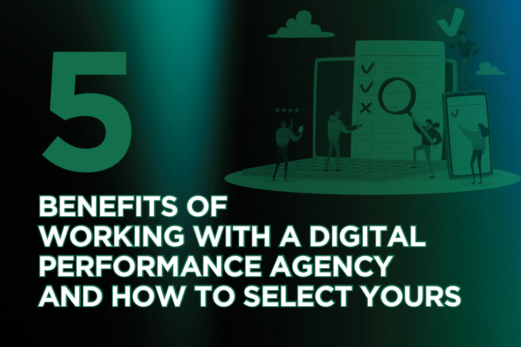 5 Benefits of Working with a Digital Performance Agency and How to Select Yours.